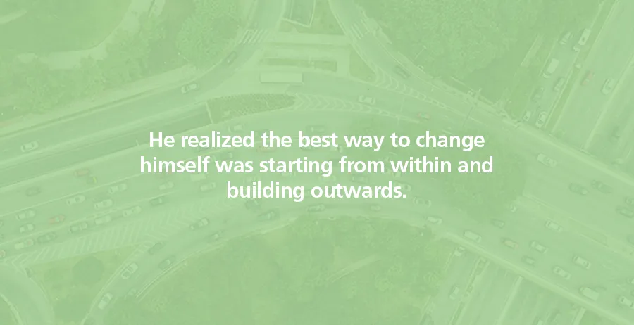 He realized the best way to change himself was starting from within and building outwards.